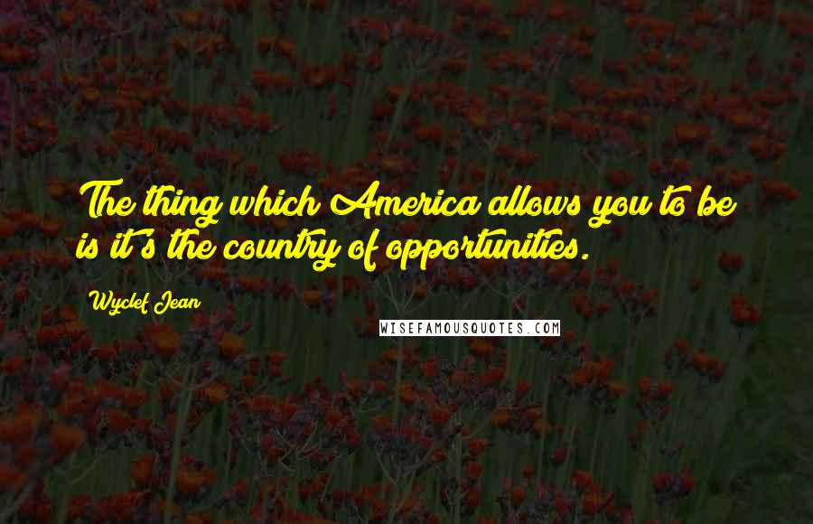 Wyclef Jean Quotes: The thing which America allows you to be is it's the country of opportunities.