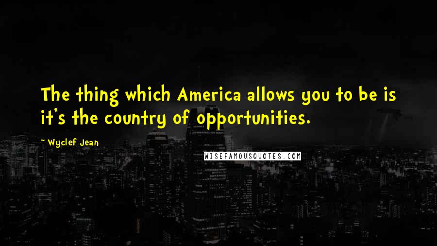 Wyclef Jean Quotes: The thing which America allows you to be is it's the country of opportunities.