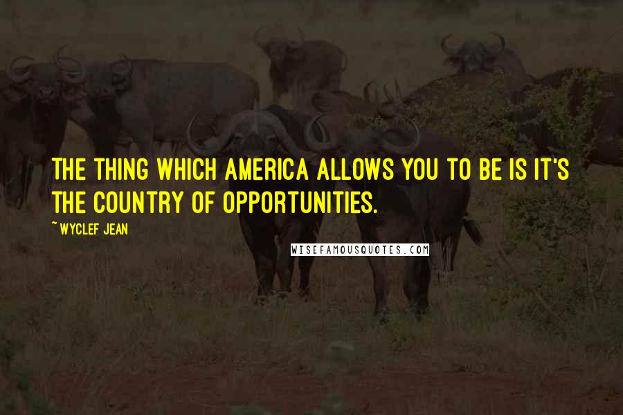 Wyclef Jean Quotes: The thing which America allows you to be is it's the country of opportunities.