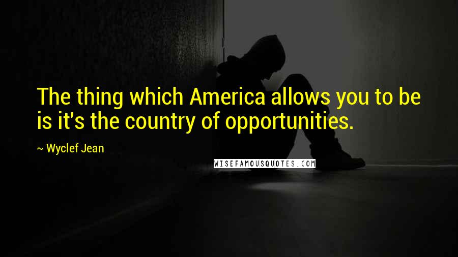 Wyclef Jean Quotes: The thing which America allows you to be is it's the country of opportunities.