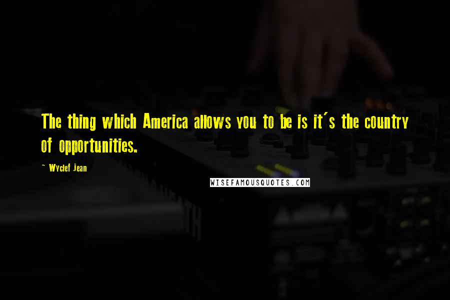 Wyclef Jean Quotes: The thing which America allows you to be is it's the country of opportunities.