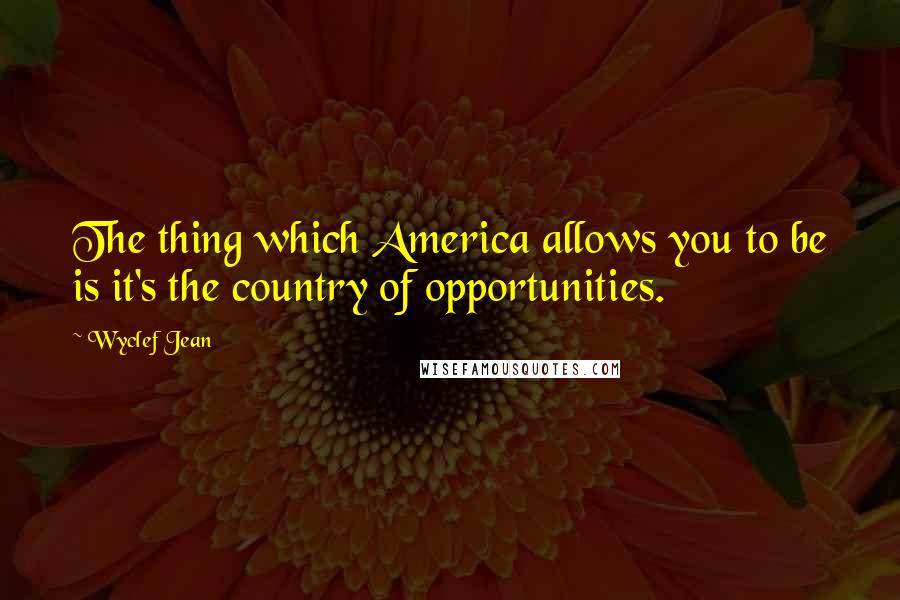 Wyclef Jean Quotes: The thing which America allows you to be is it's the country of opportunities.