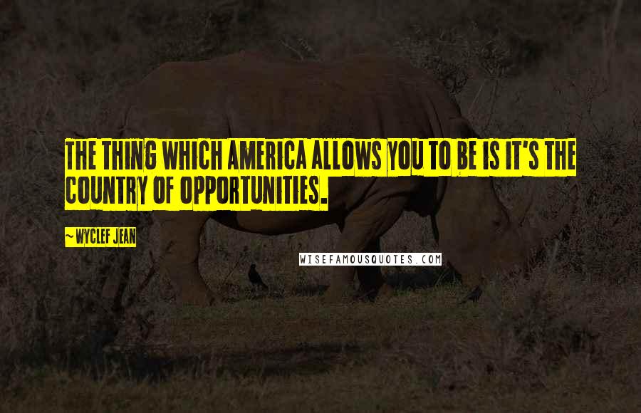 Wyclef Jean Quotes: The thing which America allows you to be is it's the country of opportunities.