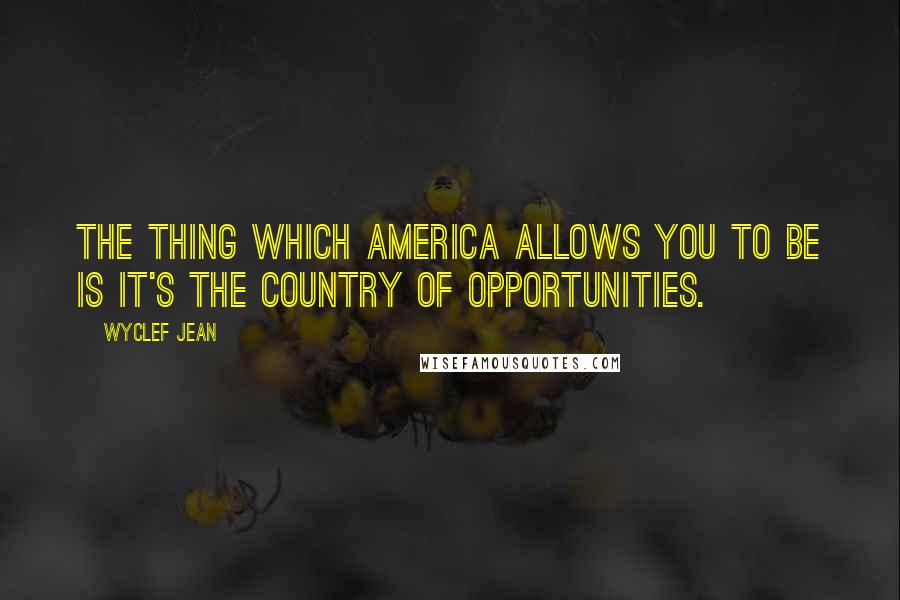 Wyclef Jean Quotes: The thing which America allows you to be is it's the country of opportunities.