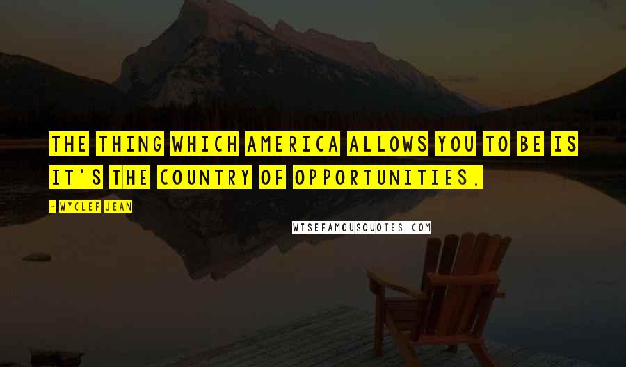 Wyclef Jean Quotes: The thing which America allows you to be is it's the country of opportunities.