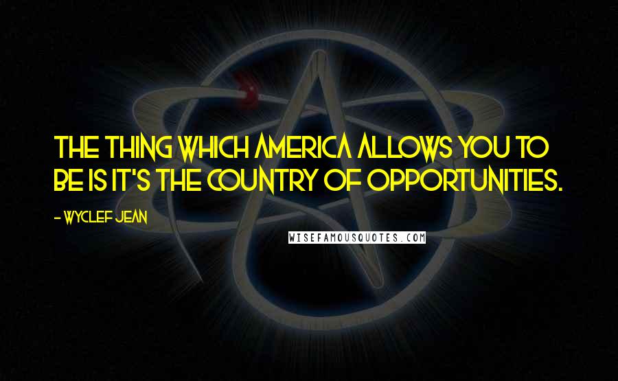 Wyclef Jean Quotes: The thing which America allows you to be is it's the country of opportunities.