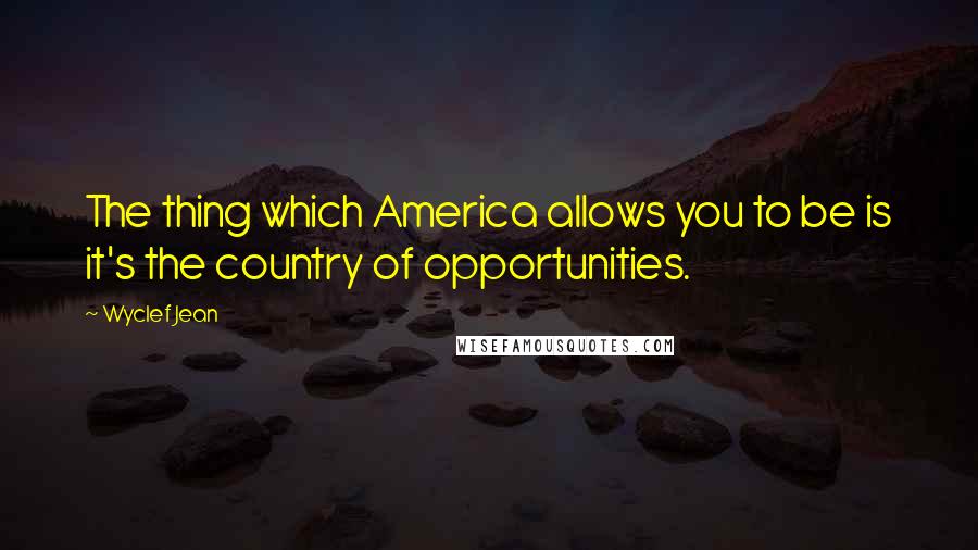 Wyclef Jean Quotes: The thing which America allows you to be is it's the country of opportunities.