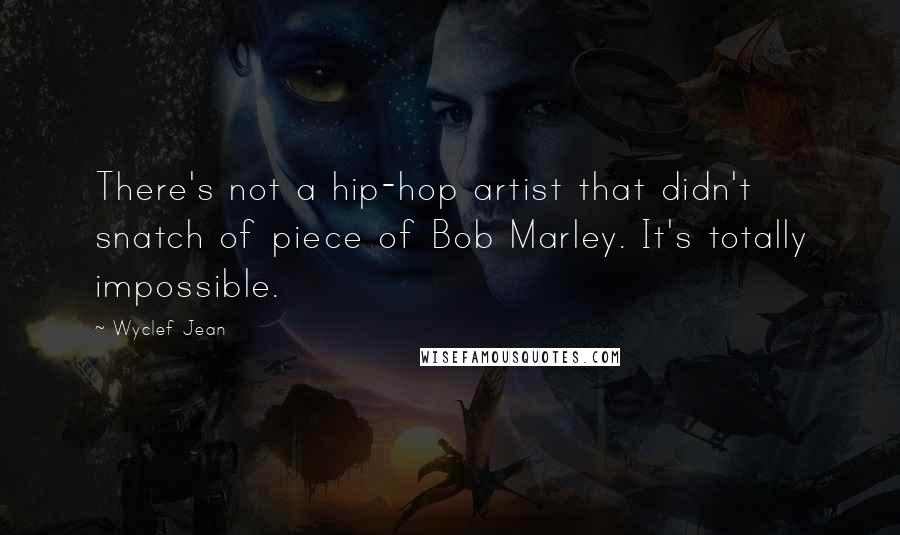 Wyclef Jean Quotes: There's not a hip-hop artist that didn't snatch of piece of Bob Marley. It's totally impossible.