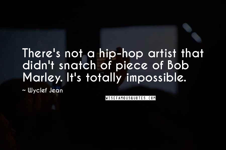 Wyclef Jean Quotes: There's not a hip-hop artist that didn't snatch of piece of Bob Marley. It's totally impossible.