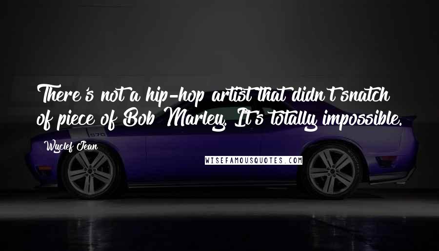 Wyclef Jean Quotes: There's not a hip-hop artist that didn't snatch of piece of Bob Marley. It's totally impossible.