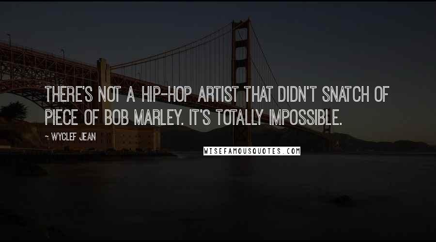 Wyclef Jean Quotes: There's not a hip-hop artist that didn't snatch of piece of Bob Marley. It's totally impossible.