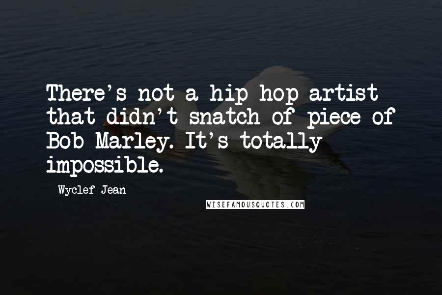 Wyclef Jean Quotes: There's not a hip-hop artist that didn't snatch of piece of Bob Marley. It's totally impossible.