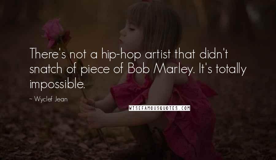 Wyclef Jean Quotes: There's not a hip-hop artist that didn't snatch of piece of Bob Marley. It's totally impossible.