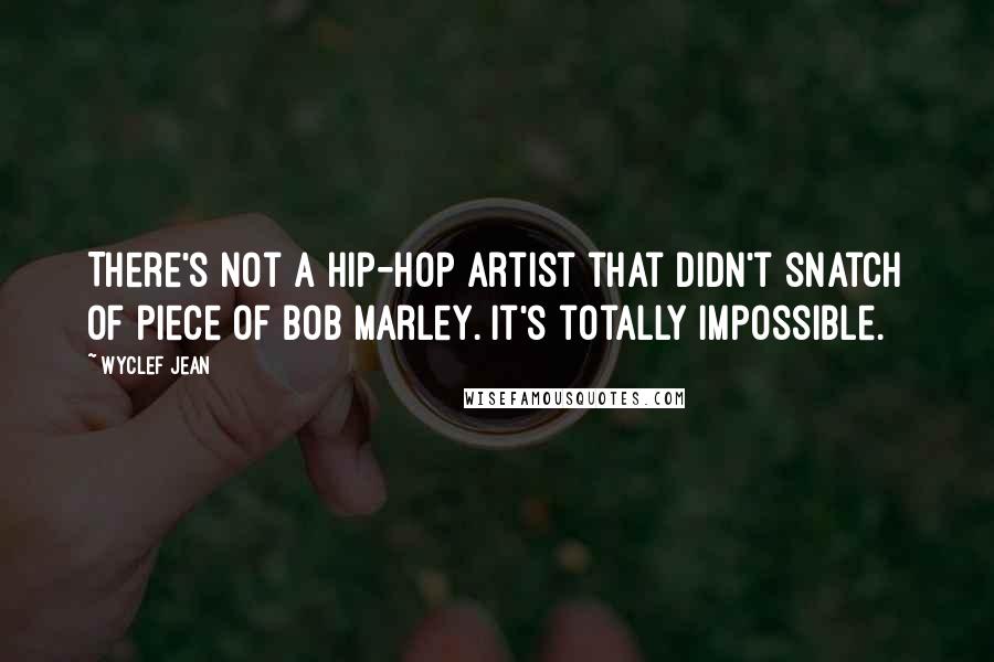 Wyclef Jean Quotes: There's not a hip-hop artist that didn't snatch of piece of Bob Marley. It's totally impossible.