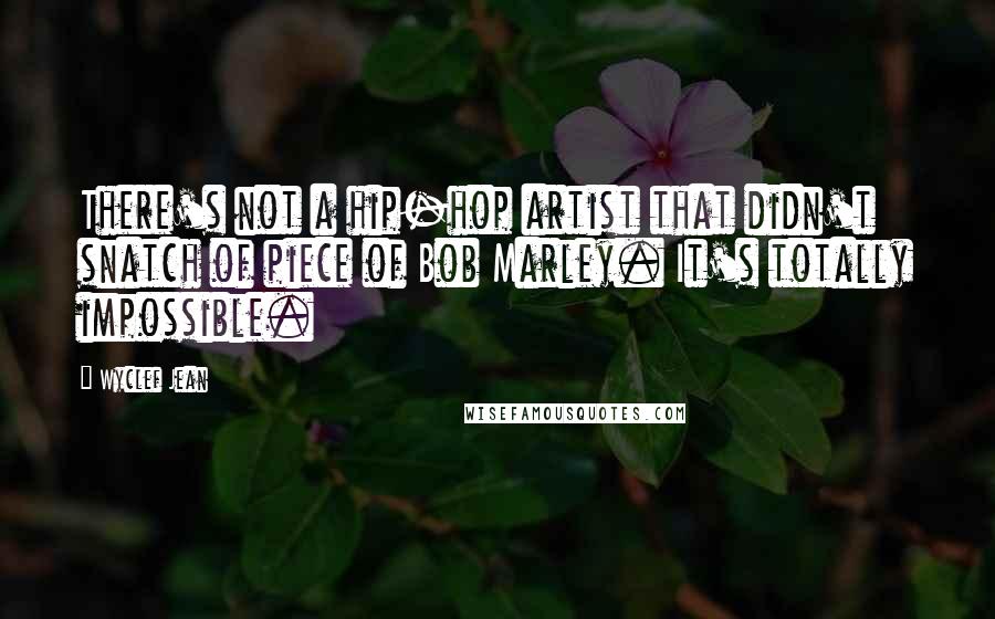 Wyclef Jean Quotes: There's not a hip-hop artist that didn't snatch of piece of Bob Marley. It's totally impossible.