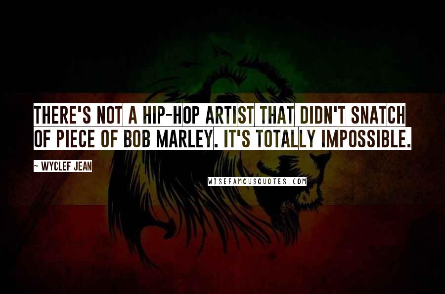 Wyclef Jean Quotes: There's not a hip-hop artist that didn't snatch of piece of Bob Marley. It's totally impossible.