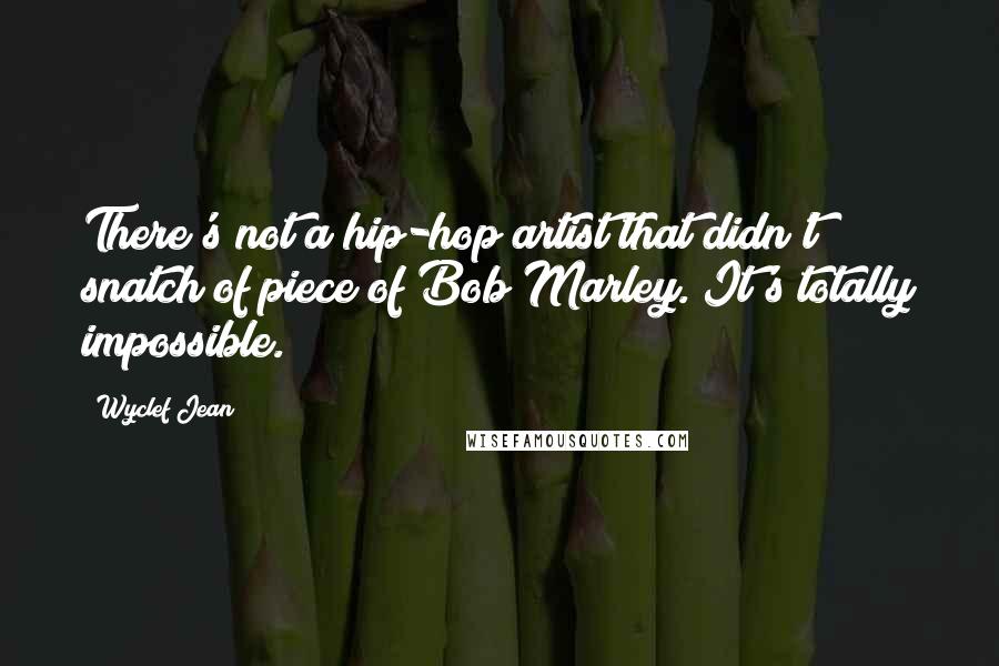 Wyclef Jean Quotes: There's not a hip-hop artist that didn't snatch of piece of Bob Marley. It's totally impossible.