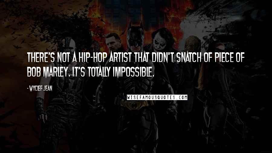 Wyclef Jean Quotes: There's not a hip-hop artist that didn't snatch of piece of Bob Marley. It's totally impossible.
