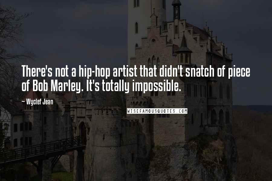 Wyclef Jean Quotes: There's not a hip-hop artist that didn't snatch of piece of Bob Marley. It's totally impossible.