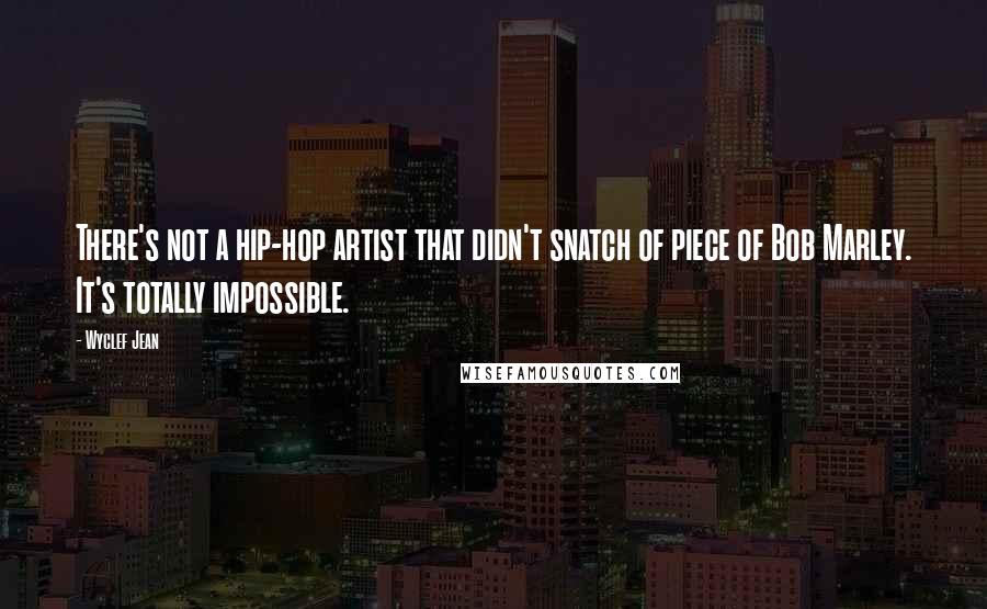 Wyclef Jean Quotes: There's not a hip-hop artist that didn't snatch of piece of Bob Marley. It's totally impossible.