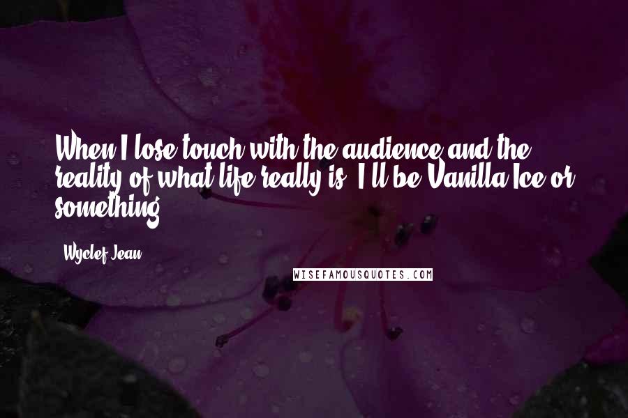Wyclef Jean Quotes: When I lose touch with the audience and the reality of what life really is, I'll be Vanilla Ice or something.