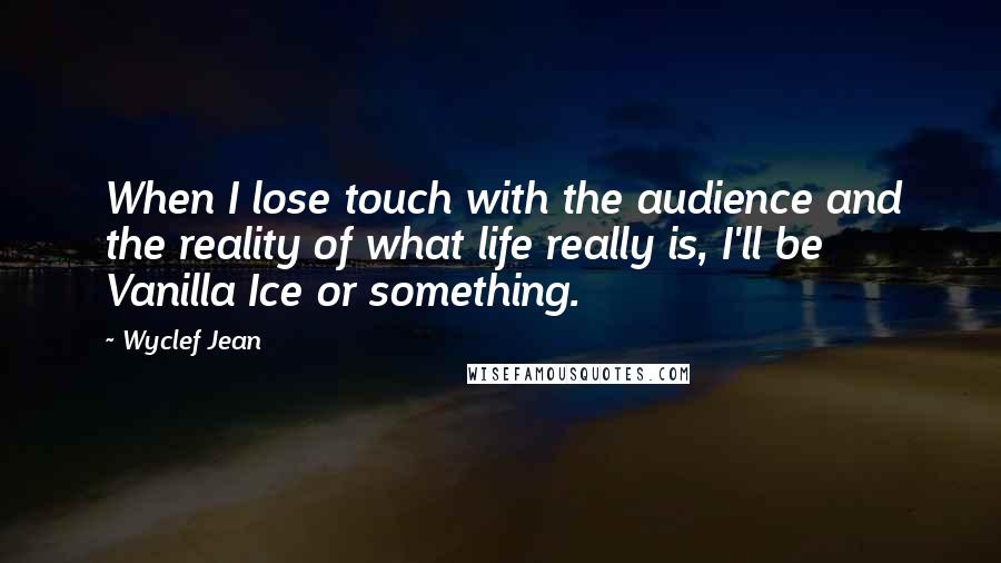 Wyclef Jean Quotes: When I lose touch with the audience and the reality of what life really is, I'll be Vanilla Ice or something.