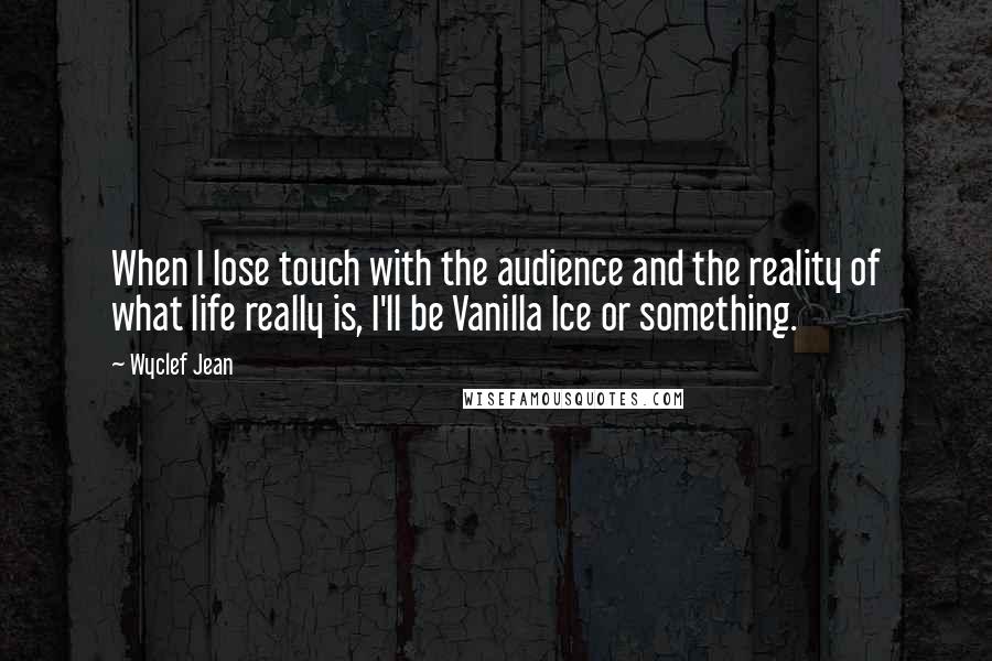 Wyclef Jean Quotes: When I lose touch with the audience and the reality of what life really is, I'll be Vanilla Ice or something.