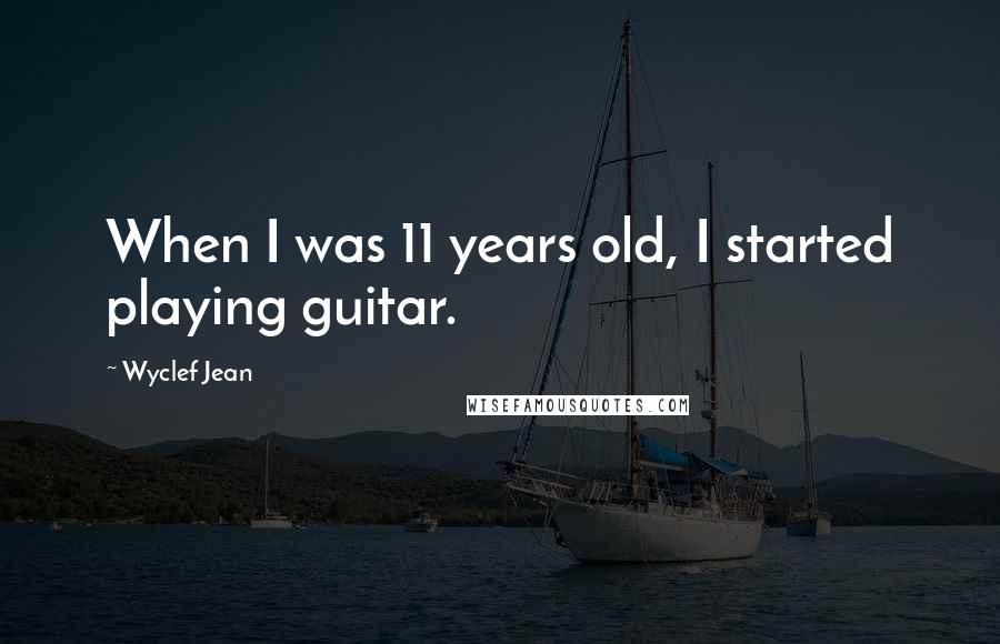 Wyclef Jean Quotes: When I was 11 years old, I started playing guitar.