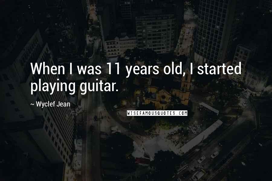 Wyclef Jean Quotes: When I was 11 years old, I started playing guitar.