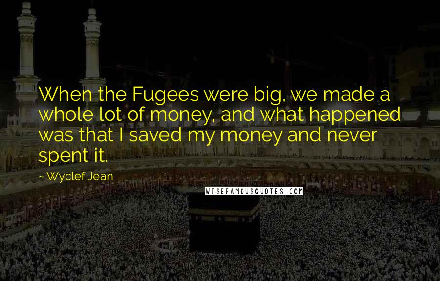 Wyclef Jean Quotes: When the Fugees were big, we made a whole lot of money, and what happened was that I saved my money and never spent it.