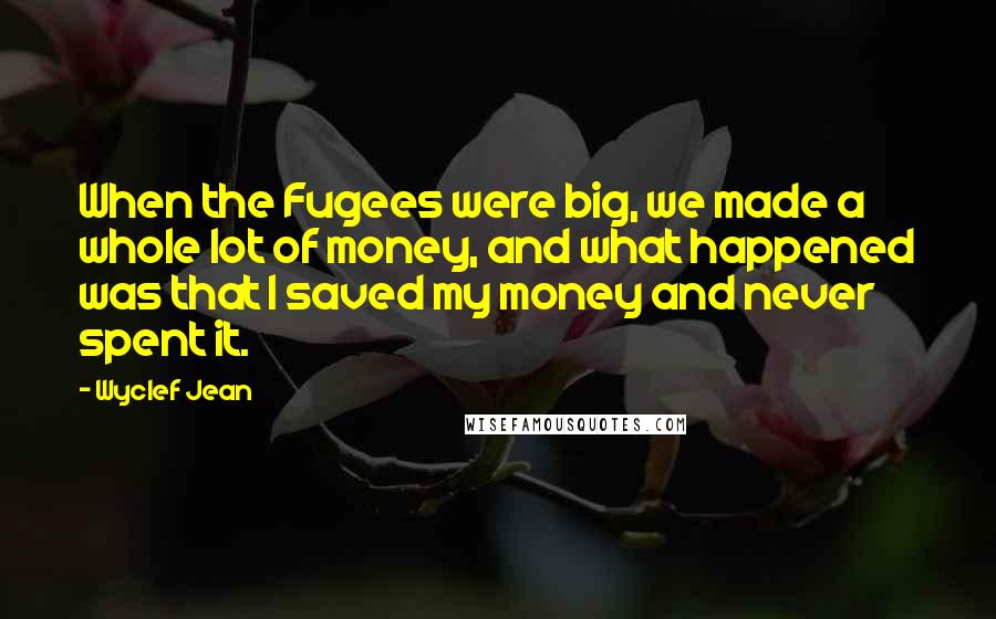 Wyclef Jean Quotes: When the Fugees were big, we made a whole lot of money, and what happened was that I saved my money and never spent it.