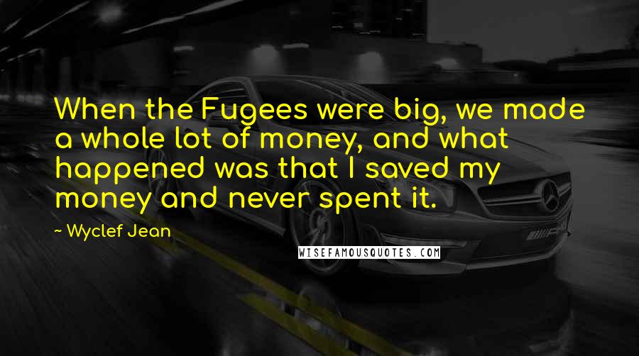 Wyclef Jean Quotes: When the Fugees were big, we made a whole lot of money, and what happened was that I saved my money and never spent it.