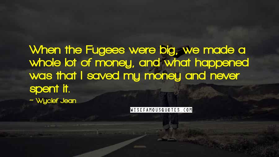 Wyclef Jean Quotes: When the Fugees were big, we made a whole lot of money, and what happened was that I saved my money and never spent it.