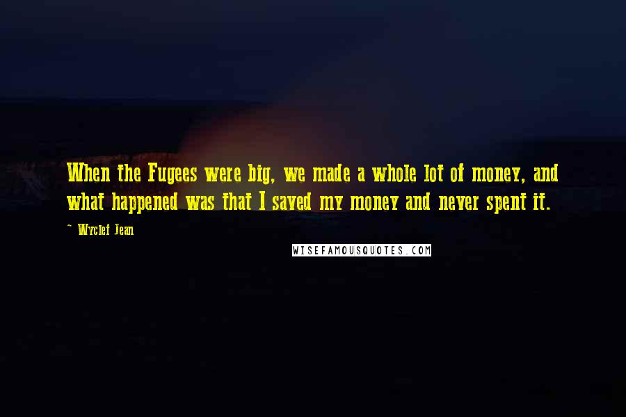 Wyclef Jean Quotes: When the Fugees were big, we made a whole lot of money, and what happened was that I saved my money and never spent it.