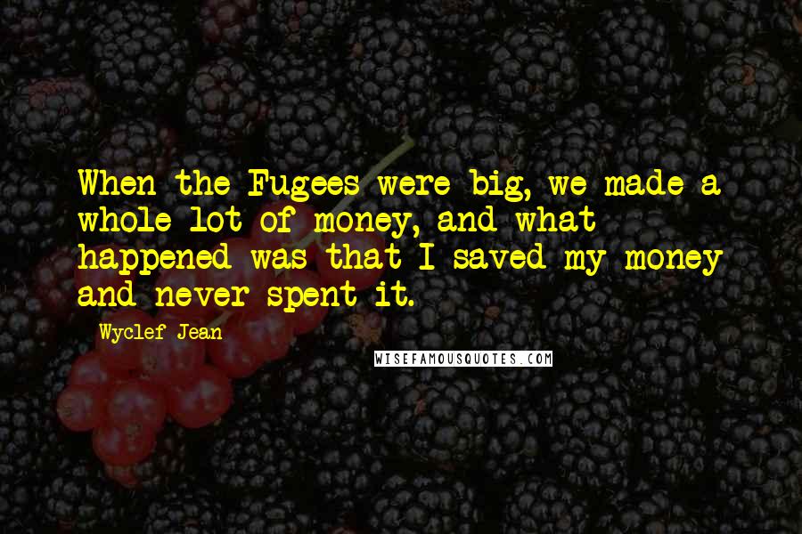 Wyclef Jean Quotes: When the Fugees were big, we made a whole lot of money, and what happened was that I saved my money and never spent it.