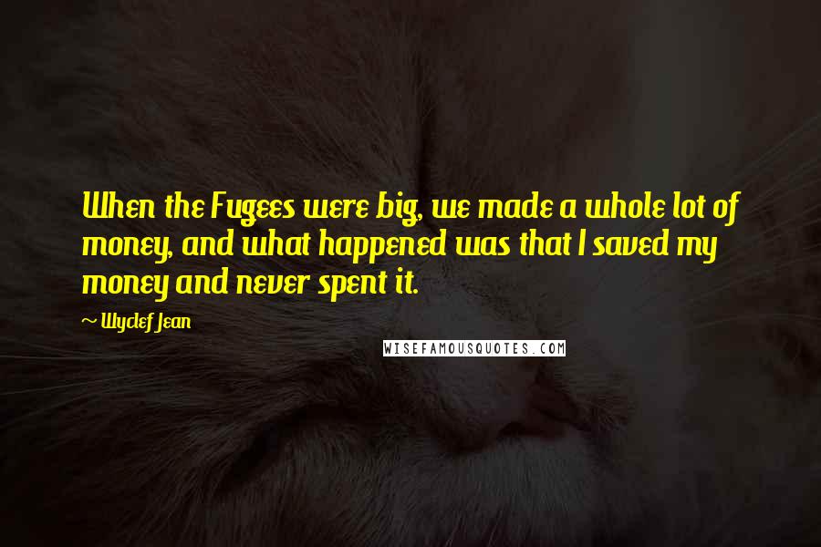 Wyclef Jean Quotes: When the Fugees were big, we made a whole lot of money, and what happened was that I saved my money and never spent it.