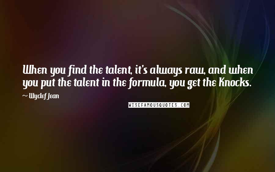 Wyclef Jean Quotes: When you find the talent, it's always raw, and when you put the talent in the formula, you get the Knocks.