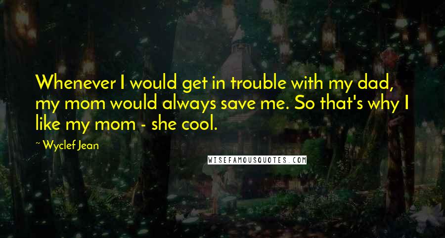 Wyclef Jean Quotes: Whenever I would get in trouble with my dad, my mom would always save me. So that's why I like my mom - she cool.