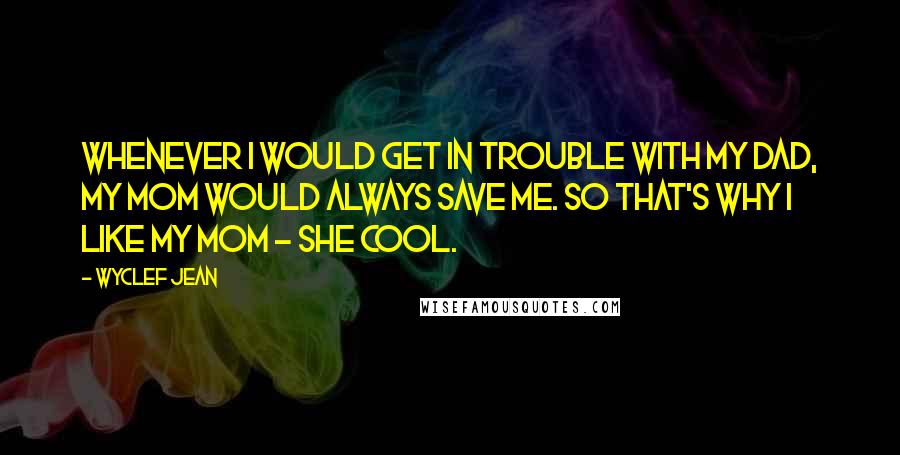 Wyclef Jean Quotes: Whenever I would get in trouble with my dad, my mom would always save me. So that's why I like my mom - she cool.