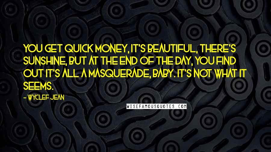 Wyclef Jean Quotes: You get quick money, it's beautiful, there's sunshine, but at the end of the day, you find out it's all a masquerade, baby. It's not what it seems.