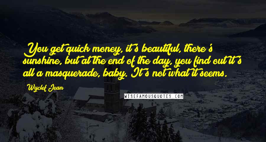 Wyclef Jean Quotes: You get quick money, it's beautiful, there's sunshine, but at the end of the day, you find out it's all a masquerade, baby. It's not what it seems.