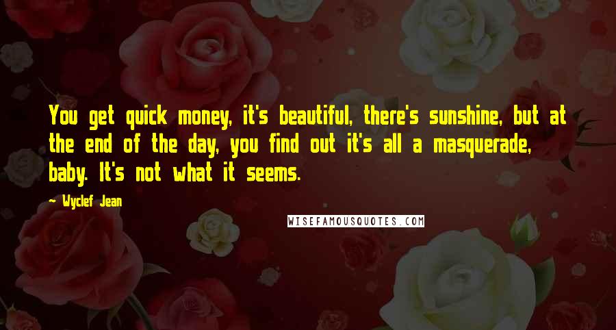 Wyclef Jean Quotes: You get quick money, it's beautiful, there's sunshine, but at the end of the day, you find out it's all a masquerade, baby. It's not what it seems.