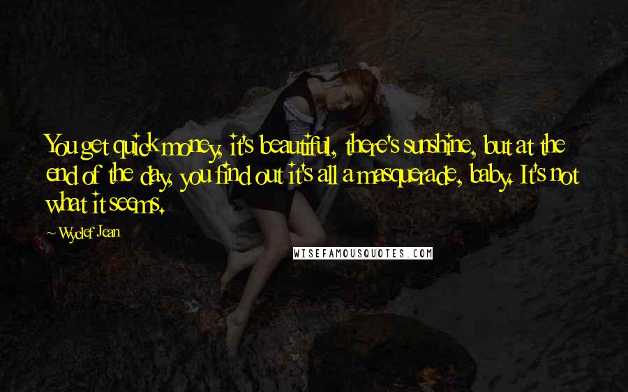 Wyclef Jean Quotes: You get quick money, it's beautiful, there's sunshine, but at the end of the day, you find out it's all a masquerade, baby. It's not what it seems.