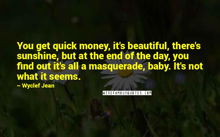 Wyclef Jean Quotes: You get quick money, it's beautiful, there's sunshine, but at the end of the day, you find out it's all a masquerade, baby. It's not what it seems.