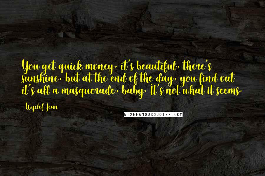 Wyclef Jean Quotes: You get quick money, it's beautiful, there's sunshine, but at the end of the day, you find out it's all a masquerade, baby. It's not what it seems.