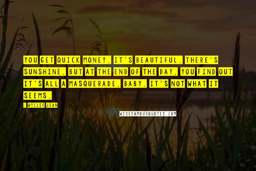 Wyclef Jean Quotes: You get quick money, it's beautiful, there's sunshine, but at the end of the day, you find out it's all a masquerade, baby. It's not what it seems.