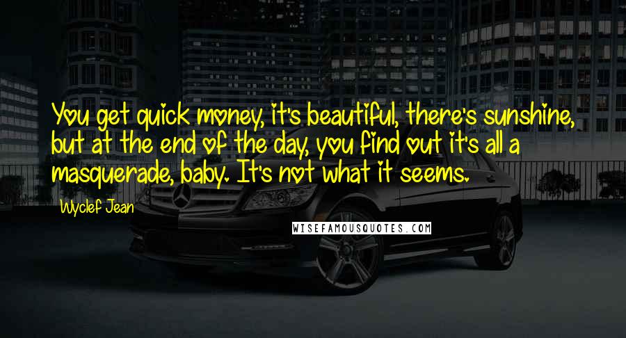 Wyclef Jean Quotes: You get quick money, it's beautiful, there's sunshine, but at the end of the day, you find out it's all a masquerade, baby. It's not what it seems.