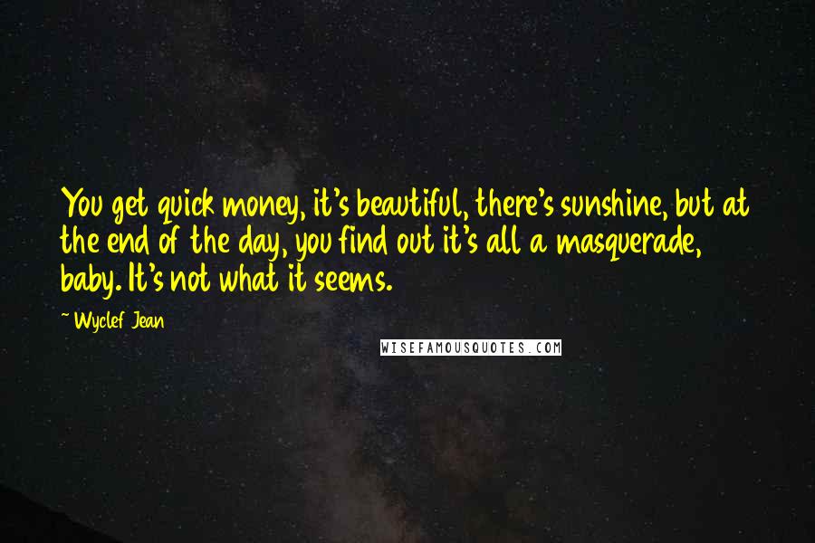 Wyclef Jean Quotes: You get quick money, it's beautiful, there's sunshine, but at the end of the day, you find out it's all a masquerade, baby. It's not what it seems.