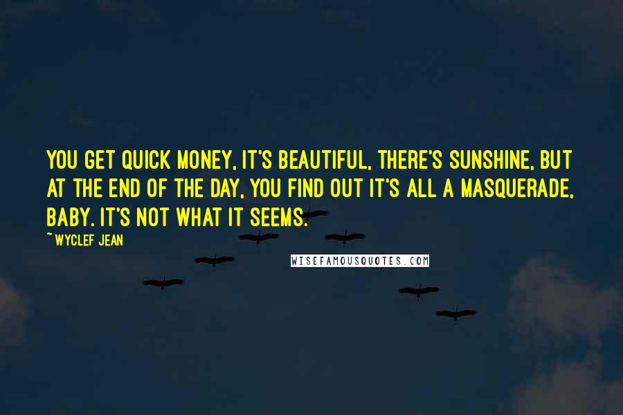 Wyclef Jean Quotes: You get quick money, it's beautiful, there's sunshine, but at the end of the day, you find out it's all a masquerade, baby. It's not what it seems.