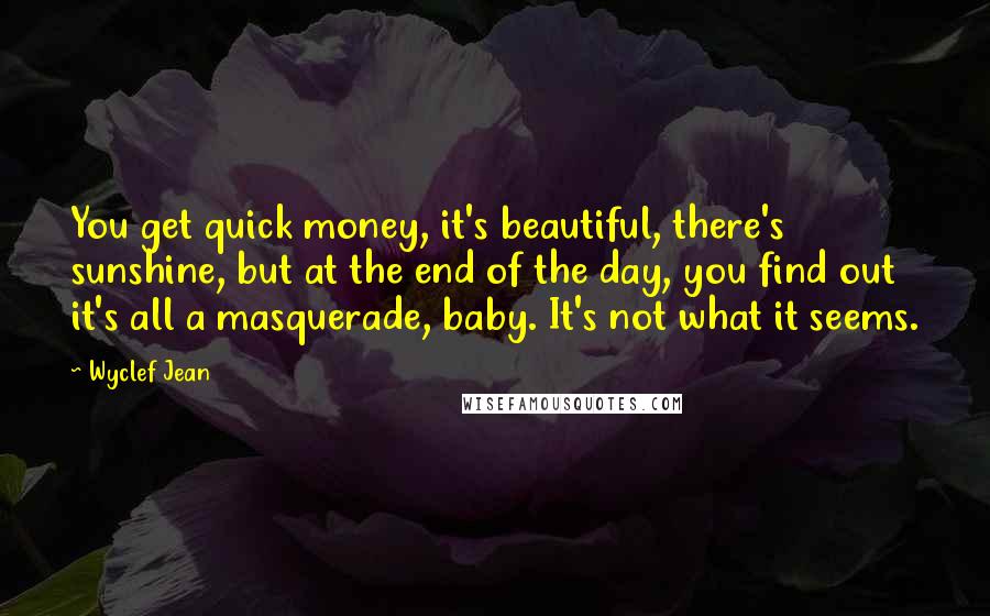 Wyclef Jean Quotes: You get quick money, it's beautiful, there's sunshine, but at the end of the day, you find out it's all a masquerade, baby. It's not what it seems.